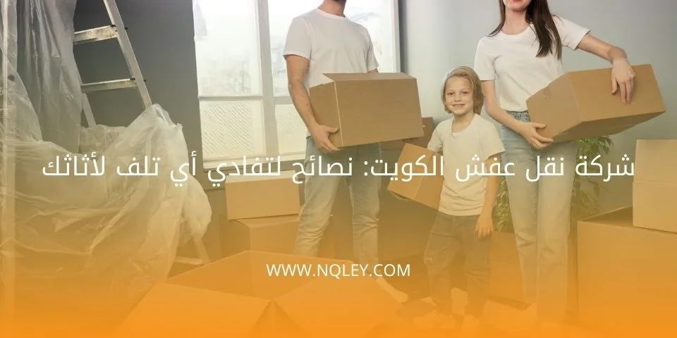 شركة نقل عفش الكويت: نصائح لتفادي أي تلف لأثاثك